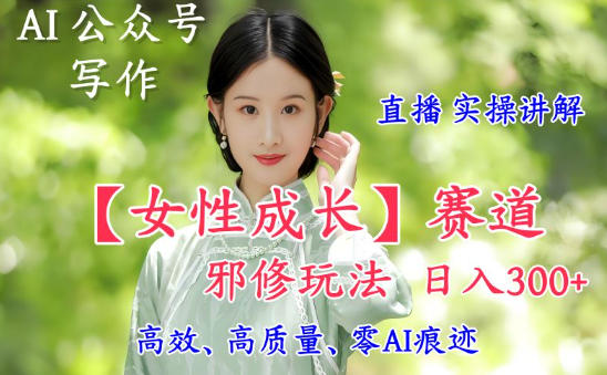 AI写作【女性成长】赛道内容邪修玩法，日入5张+，直播落地实操讲解-参一网创
