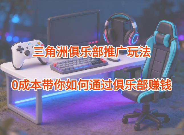 项目拆解：三角洲俱乐部推广玩法，0成本带你如何通过俱乐部賺钱-参一网创