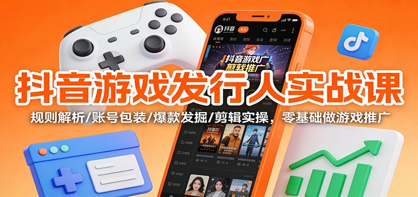 抖音游戏发行人实战课：规则解析/账号包装/爆款发掘 /剪辑实操，零基础做游戏推广-云网创