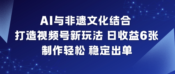 AI与非遗文化结合，打造视频号新玩法，日收益6张，制作轻松，稳定出单-三优网创