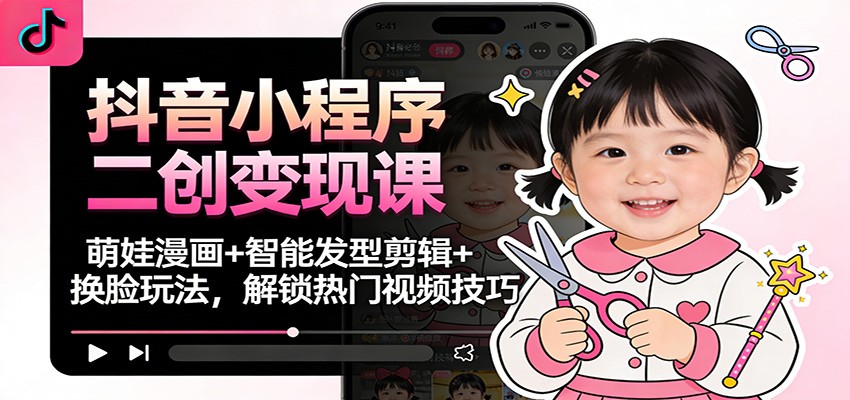 抖音小程序二创变现课：萌娃漫画+智能发型剪辑+换脸玩法，解锁热门视频技巧-三优网创