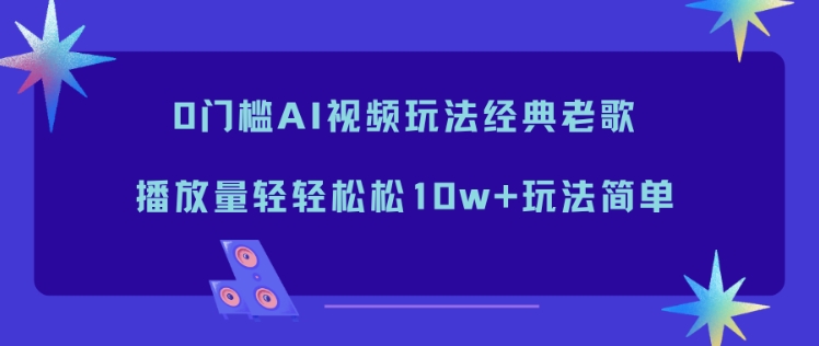 0门槛AI视频玩法经典老歌，播放量轻轻松松10w+玩法简单-飞盾网创