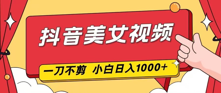 抖音美女视频，一刀不剪，两分钟一条视频，小白轻松上手，日入1000-网创前栈