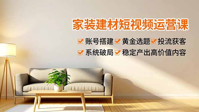 家装建材短视频运营课，账号搭建、黄金选题、投流获客，系统破局，稳定产出高价值内容-优优云网创