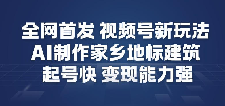 全网首发，视频号新玩法，AI制作家乡地标建筑，起号快，变现能力强-飞盾网创