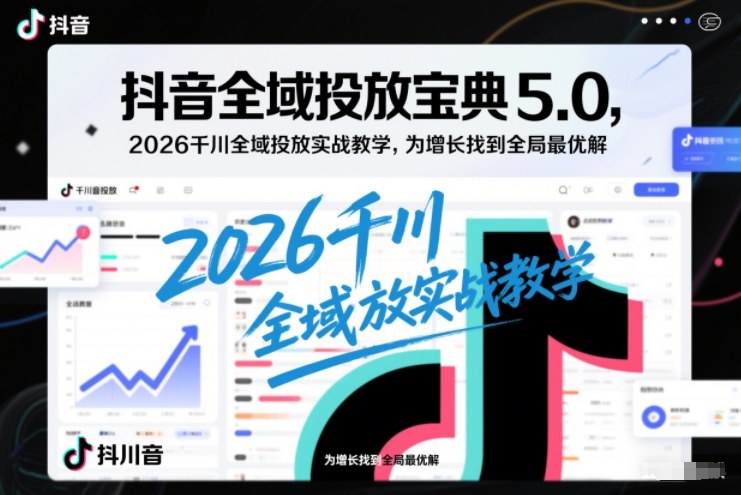 抖音全域投放宝典5.0，2026千川全域投放实战教学，为增长找到全局最优解-歪歪云网创