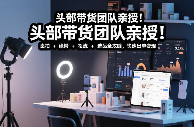 头部带货团队亲授！专业短视频实拍带货课：桌拍+涨粉+投流+选品全攻略，快速出单变现，月入2w+-云网创