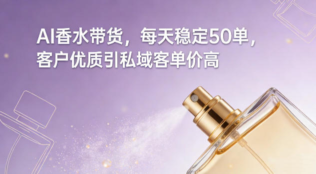 AI香水带货，每天稳定50单，客户优质引私域客单价高-参一网创