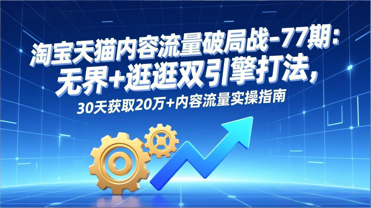 淘宝天猫内容流量破局战-77期：无界+逛逛双引擎打法，30天获取20万+内容流量实操指南-云网创
