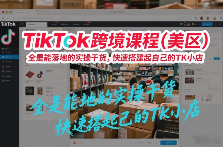 TikTok跨境课程(美区)，全是能落地的实操干货，快速搭建起自己的TK小店-虚拟副业网