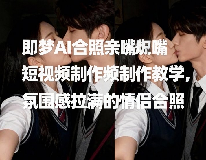 即梦AI合照亲嘴短视频制作教学，氛围感拉满的情侣合照-参一网创