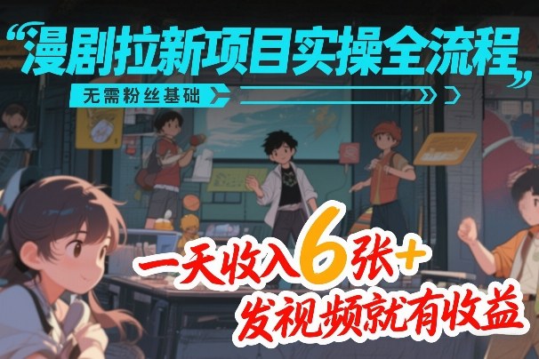 漫剧拉新项目实操全流程，无需粉丝基础，一天收入6张+，发视频就有收益-云网创