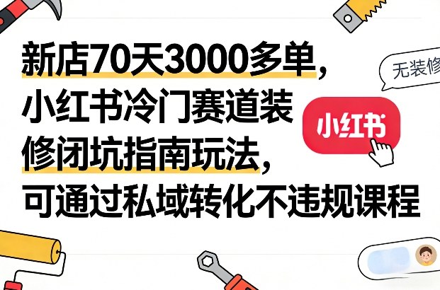 新店70天3000多单，小红书冷门赛道装修闭坑指南玩法，可通过私域转化不违规课程-参一网创