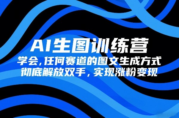 AI生图训练营，学会任何赛道的图文生成方式，彻底解放双手，实现涨粉变现-佳焱云网创