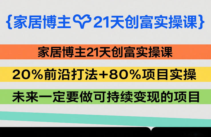 家居博主21天创富实操课，20%前沿打法+80%项目实操，未来一定要做可持续变现的项目-佳焱云网创