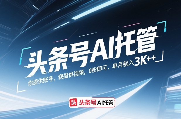 头条号AI托管，你提供账号，我提供视频，0粉即可，单月躺入3k+【揭秘】-三步走云网创