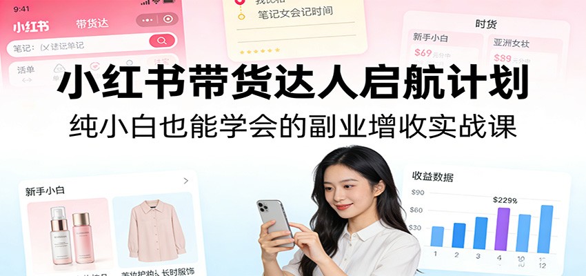 小红书带货达人启航计划：纯小白也能学会的副业增收实战课-叶尘网络