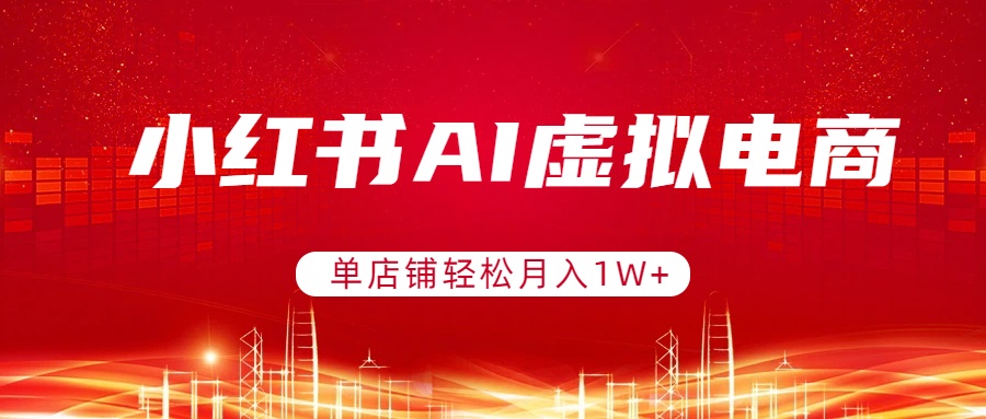小红书AI虚拟电商，单店铺轻松月入1W+，可矩阵运营-匠心云网创
