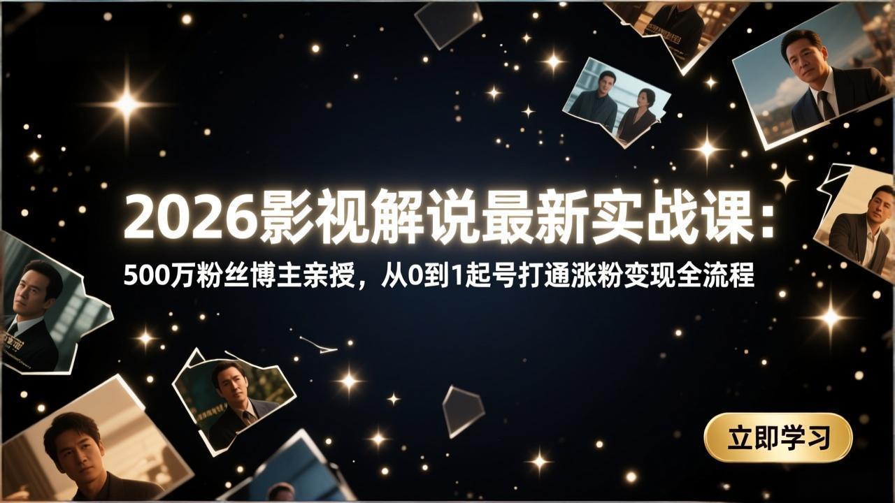 2026影视解说最新实战课：500万粉丝博主亲授，从0到1起号打通涨粉变现全流程-星创资源网