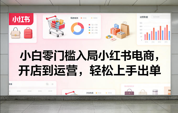 小白零门槛入局小红书电商，开店到运营，轻松上手出单-CTO资源网