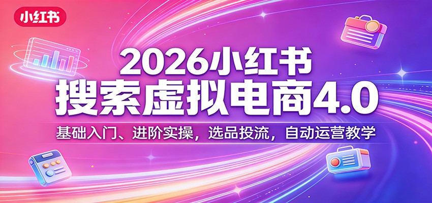 2026小红书搜索虚拟电商4.0：基础入门、进阶实操，选品投流，自动运营教学-聚成轻创