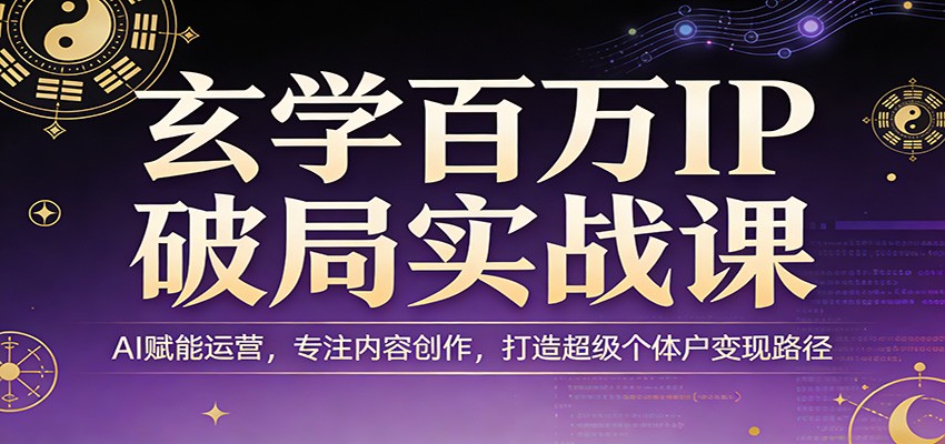 玄学百万IP破局实战课：AI赋能运营，专注内容创作，打造超级个体户变现路径-爱赚网创分享