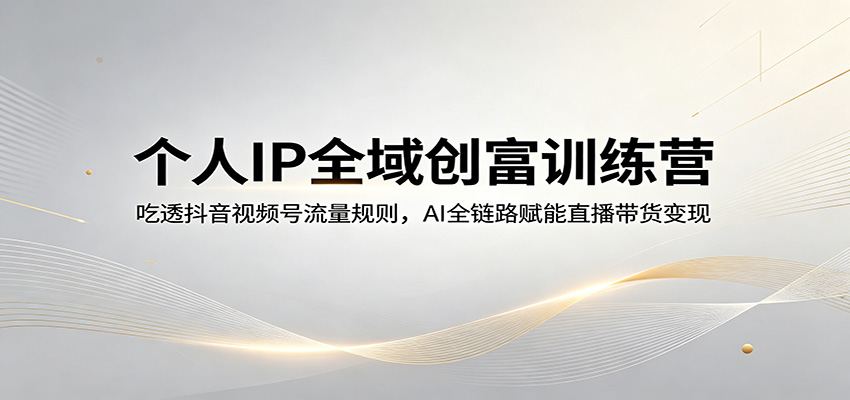 个人IP全域创富训练营：吃透抖音视频号流量规则，AI全链路赋能直播带货变现-可行云网创