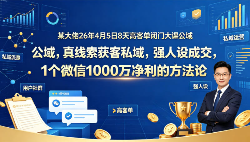 某大佬26年4月5日8天高客单闭门大课公域，真线索获客私域，强人设成交，1个微信1000W净利的方法论-大飞资源网