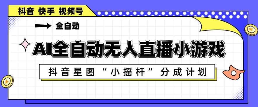 AI全自动直播小游戏，抖音星图小摇杆分成计划，支持多账号矩阵化运营【揭秘】-爱赚网创分享