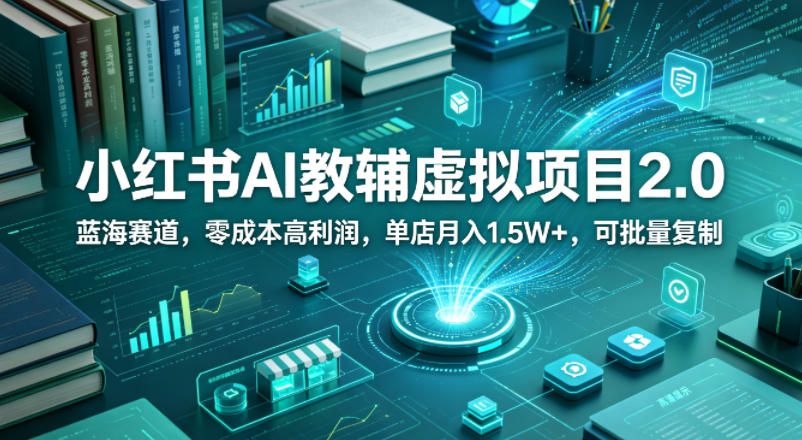 小红书AI教辅虚拟项目2.0，蓝海赛道，零成本高利润，单店月入1.5W+，可批量复制-少年云项目网