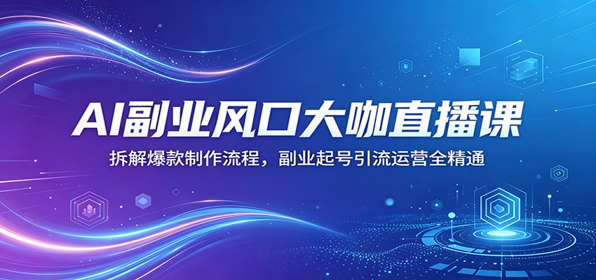 AI副业风口大咖直播课：拆解爆款制作流程，副业起号引流运营全精通-少年云项目网
