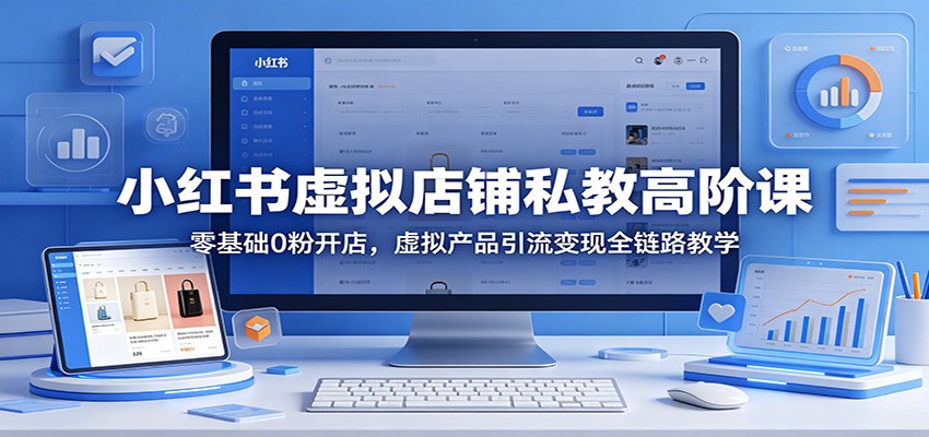 小红书虚拟店铺私教高阶课：零基础0粉开店，虚拟产品引流变现全链路教学-智取云网创