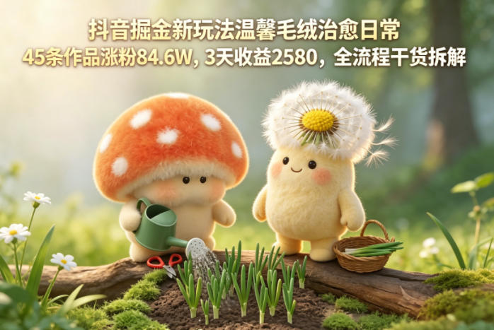 抖音掘金新玩法温馨毛绒治愈日常，45条作品涨粉84.6W，3天收益2580，全流程干货拆解-互维云网创