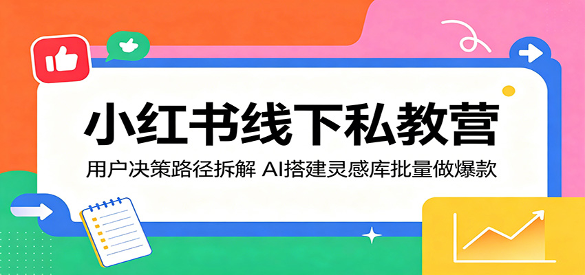 小红书线下私教营：用户决策路径拆解，AI搭建灵感库批量做爆款-岚风/云网创
