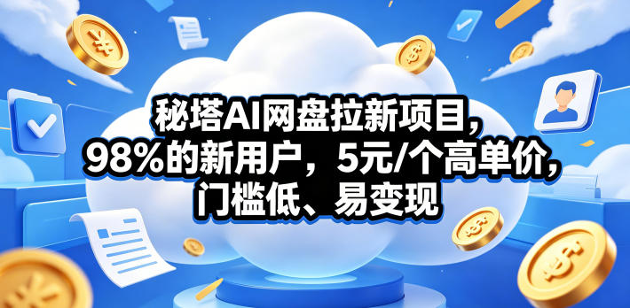 秘塔AI网盘拉新项目，98％的新用户，5元/个高单价，门槛低、易变现-优优云网创