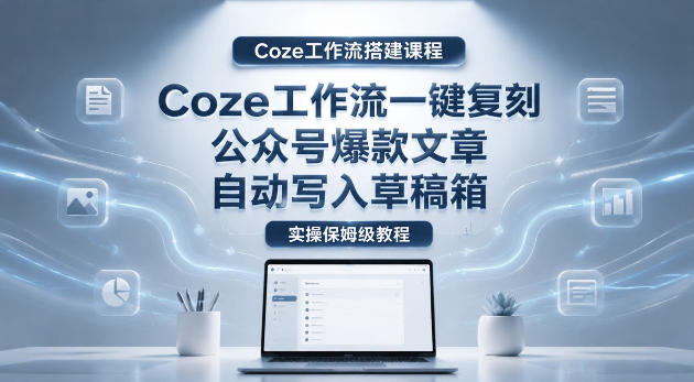 【Coze工作流搭建实操教程】coze工作流一键复刻公众号爆款文章，自动写入草稿箱！全流程保姆级教学-云网创
