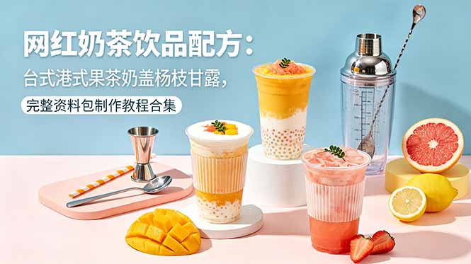 网红奶茶饮品配方：台式港式果茶奶盖杨枝甘露，完整资料包制作教程合集-云网创