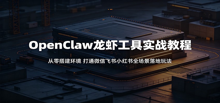 OpenClaw龙虾工具实战教程：从零搭建环境，打通微信飞书小红书全场景落地玩法-云网创