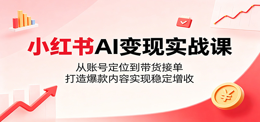 小红书AI变现实战课：从账号定位到带货接单，打造爆款内容实现稳定增收-云网创
