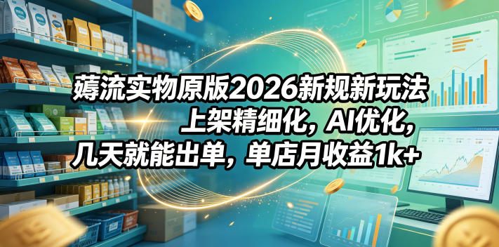 薅流实物原版2026新规新玩法，上架精细化，AI优化，几天就能出单，单店月收益1k+-友友云网创