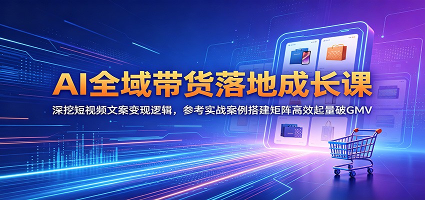 AI全域带货落地成长课：深挖短视频文案变现逻辑，参考实战案例搭建矩阵高效起量破GMV-友友云网创
