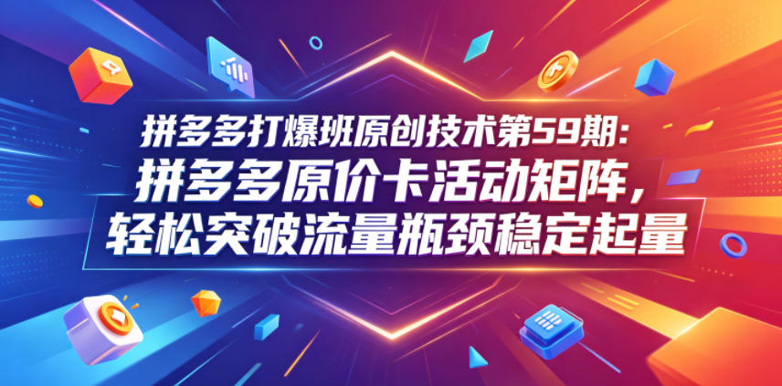 拼多多打爆班原创技术第59期：拼多多原价卡活动矩阵，轻松突破流量瓶颈稳定起量-蔚蓝分享