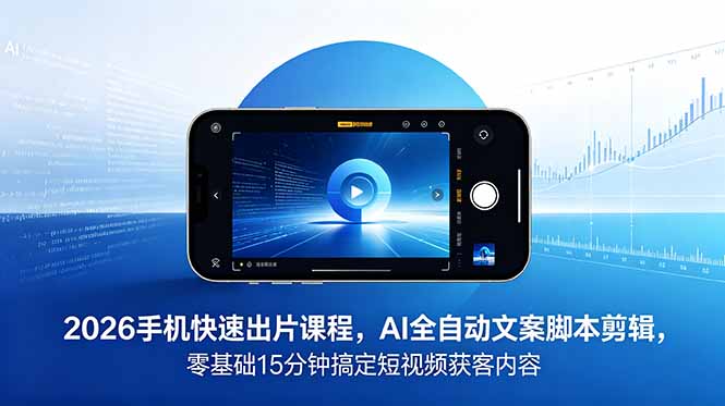 2026 手机快速出片课程，AI 全自动文案脚本剪辑，零基础 15 分钟搞定短视频获客内容-优优云网创