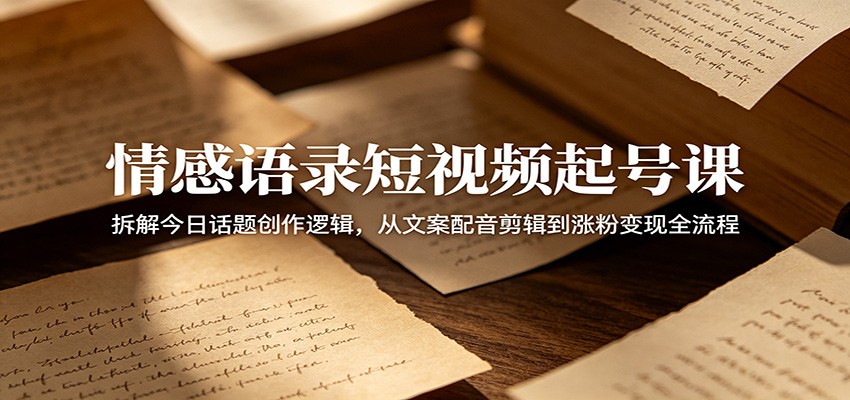 情感语录短视频起号课：拆解今日话题创作逻辑，从文案配音剪辑到涨粉变现全流程-副业168