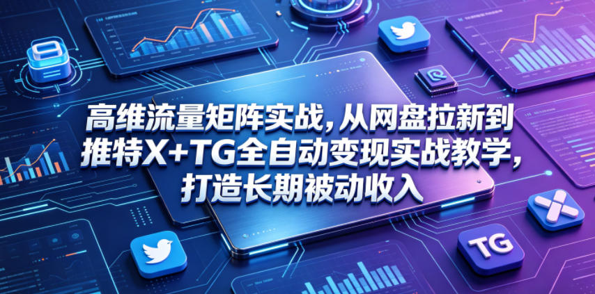 高维流量矩阵实战，从网盘拉新到推特X+TG全自动变现实战教学，打造长期被动收入-子曰云网创