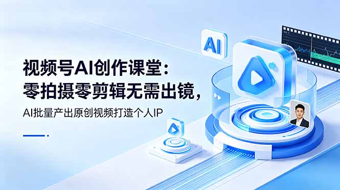 视频号AI创作课堂：零拍摄零剪辑无需出镜，AI批量产出原创视频打造个人IP-蓝天网创