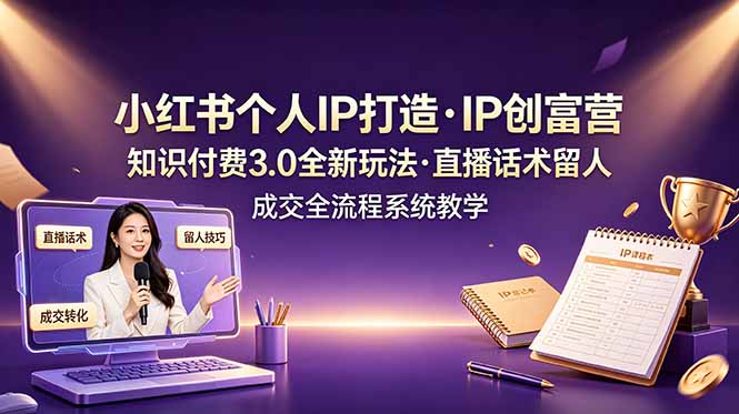 小红书个人IP打造创富营，知识付费3.0全新玩法，直播话术留人成交全流程系统教学-掏金网创