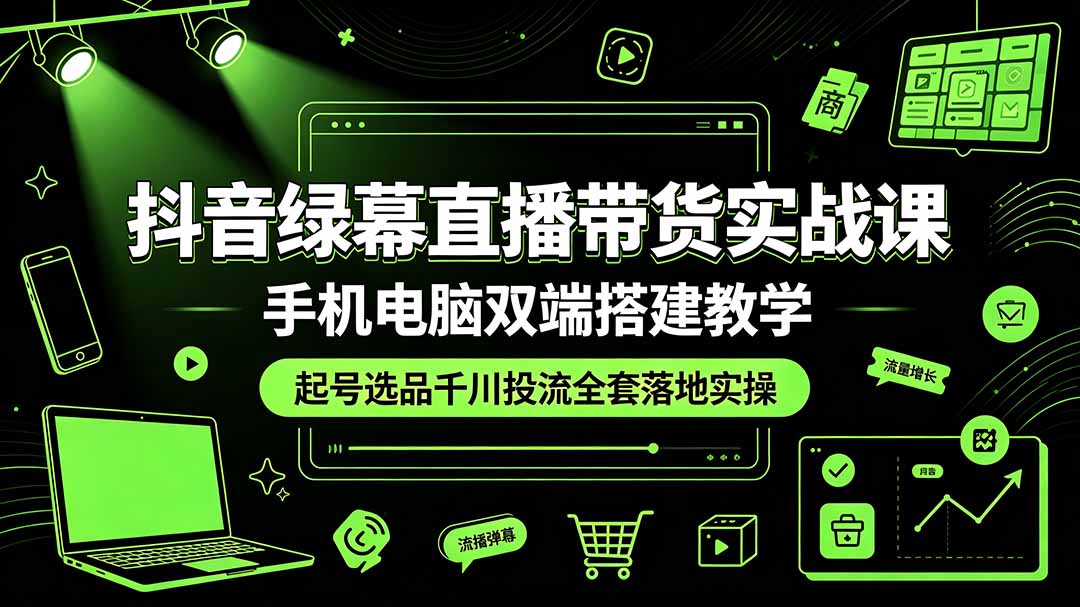 抖音绿幕直播带货实战课，手机电脑双端搭建教学，起号选品千川投流全套落地实操-淏然网创