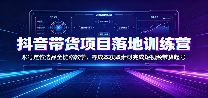 抖音带货项目落地训练营：账号定位选品全链路教学，零成本获取素材完成短视频带货起号-万泉云网创