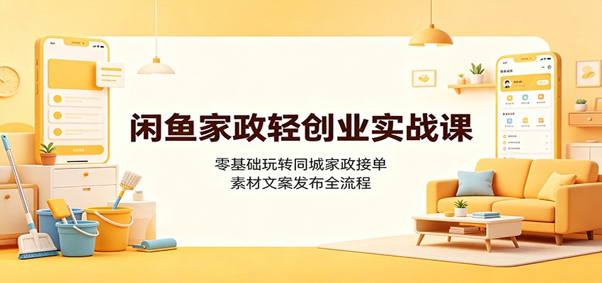 闲鱼家政轻创业实战课：零基础玩转同城家政接单，素材文案发布全流程-万泉云网创
